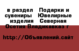  в раздел : Подарки и сувениры » Ювелирные изделия . Северная Осетия,Владикавказ г.